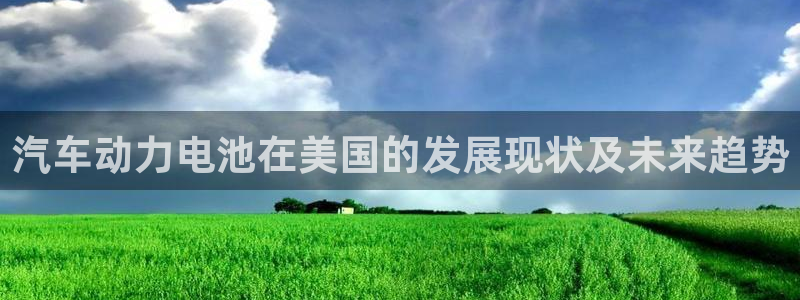 优发国际首页官网：汽车动力电池在美国的发展现状及未来趋势