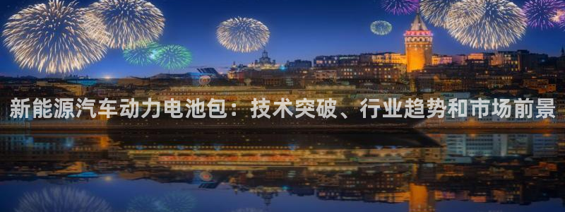 优发国际的官网是正品吗：新能源汽车动力电池包：技术突破、行业趋势和市场前景
