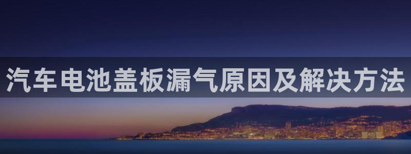 优发国际安卓版下载安装：汽车电池盖板漏气原因及解决方法