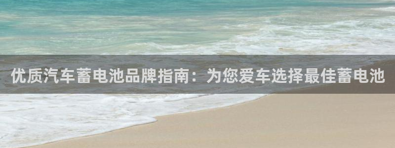 优发国际平台手机版下载官网：优质汽车蓄电池品牌指南：为您爱车选择最佳蓄电池