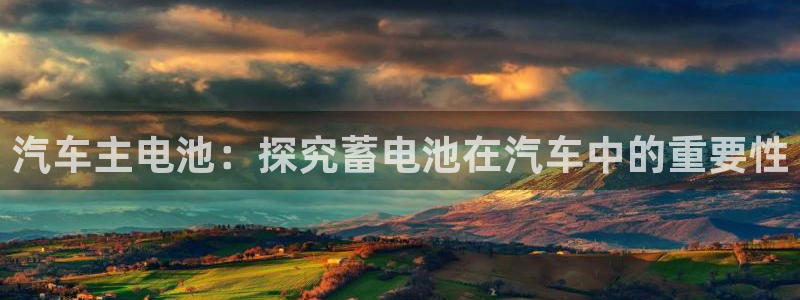 优发国际平台手机版下载安装：汽车主电池：探究蓄电池在汽车中的重要性