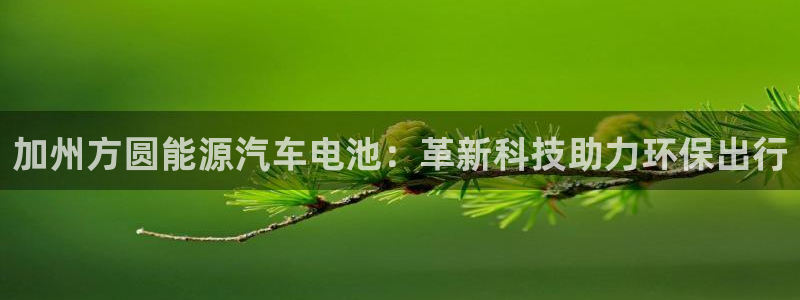 优发国际官网下载app：加州方圆能源汽车电池：革新科技助力环保出行