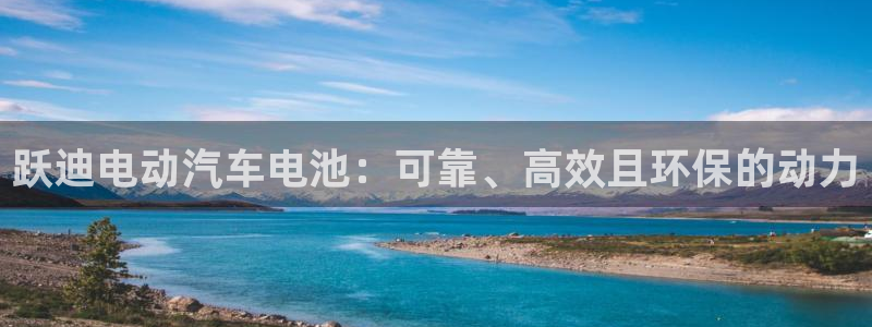 优发国际登录首页怎么设置：跃迪电动汽车电池：可靠、高效且环保的动力